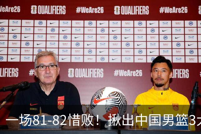 一场81-82惜败！揪出中国男篮3大“罪人” 表现拉胯+关键时刻掉链